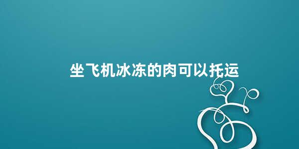 坐飞机冰冻的肉可以托运