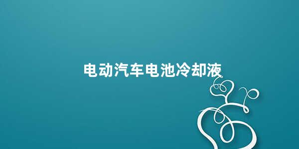 电动汽车电池冷却液