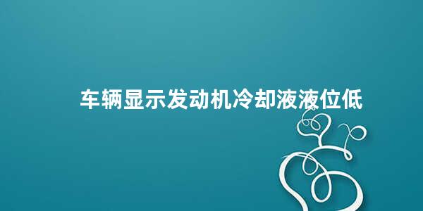 车辆显示发动机冷却液液位低